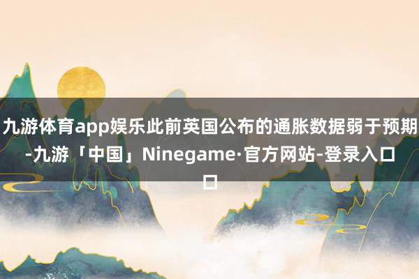 九游体育app娱乐此前英国公布的通胀数据弱于预期-九游「中国」Ninegame·官方网站-登录入口