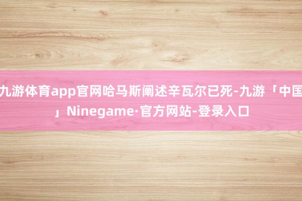 九游体育app官网哈马斯阐述辛瓦尔已死-九游「中国」Ninegame·官方网站-登录入口