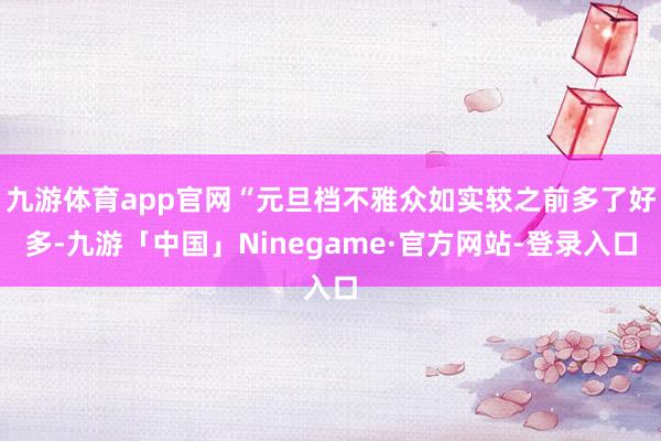 九游体育app官网“元旦档不雅众如实较之前多了好多-九游「中国」Ninegame·官方网站-登录入口