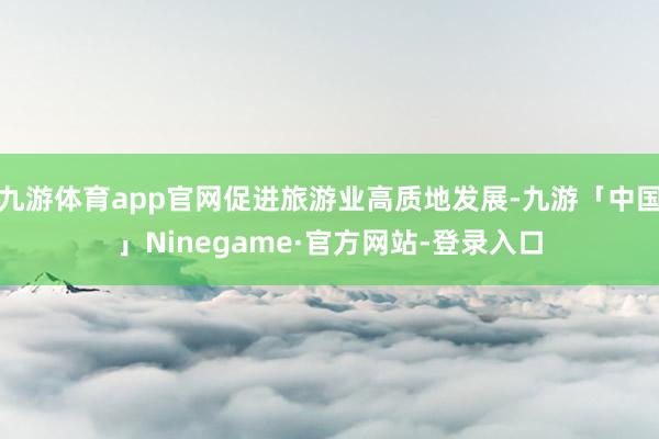 九游体育app官网促进旅游业高质地发展-九游「中国」Ninegame·官方网站-登录入口