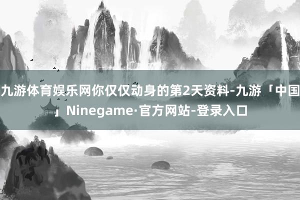 九游体育娱乐网你仅仅动身的第2天资料-九游「中国」Ninegame·官方网站-登录入口