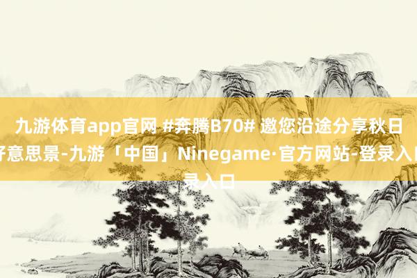 九游体育app官网 #奔腾B70# 邀您沿途分享秋日好意思景-九游「中国」Ninegame·官方网站-登录入口