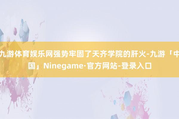 九游体育娱乐网强势牢固了天齐学院的肝火-九游「中国」Ninegame·官方网站-登录入口