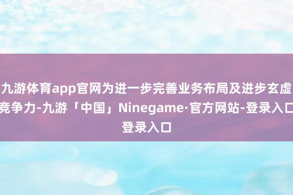 九游体育app官网为进一步完善业务布局及进步玄虚竞争力-九游「中国」Ninegame·官方网站-登录入口