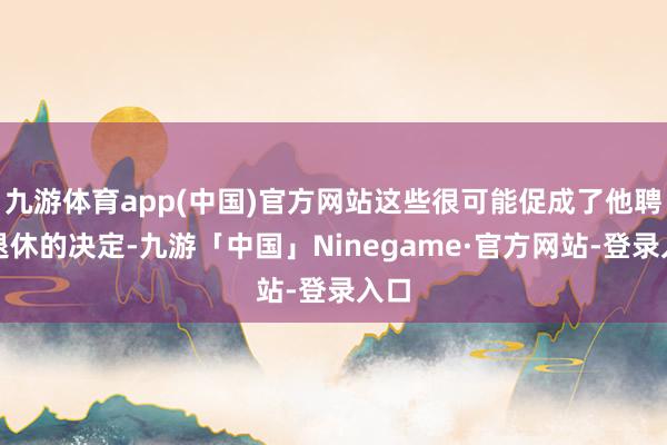 九游体育app(中国)官方网站这些很可能促成了他聘用退休的决定-九游「中国」Ninegame·官方网站-登录入口