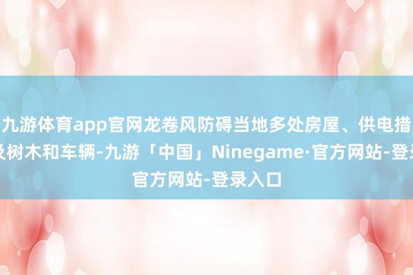 九游体育app官网龙卷风防碍当地多处房屋、供电措施以及树木和车辆-九游「中国」Ninegame·官方网站-登录入口