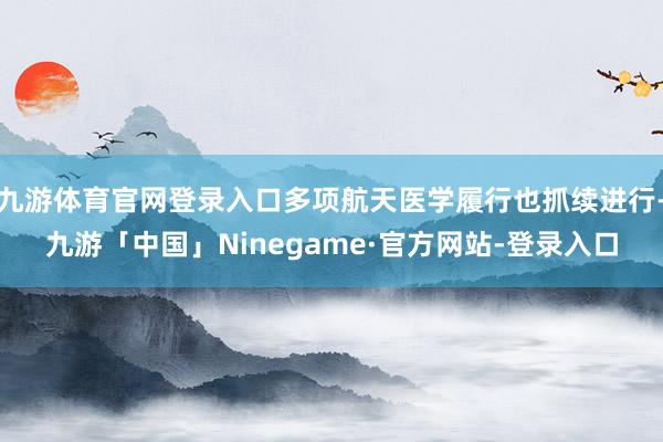 九游体育官网登录入口多项航天医学履行也抓续进行-九游「中国」Ninegame·官方网站-登录入口