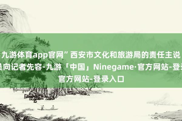 九游体育app官网”西安市文化和旅游局的责任主说念主员向记者先容-九游「中国」Ninegame·官方网站-登录入口