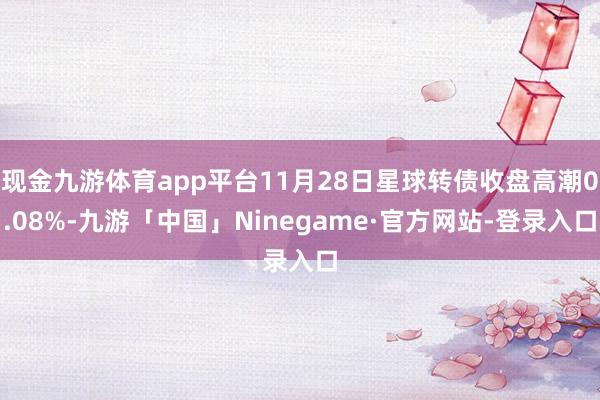 现金九游体育app平台11月28日星球转债收盘高潮0.08%-九游「中国」Ninegame·官方网站-登录入口