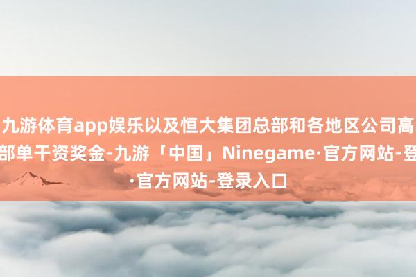 九游体育app娱乐以及恒大集团总部和各地区公司高管此前部单干资奖金-九游「中国」Ninegame·官方网站-登录入口