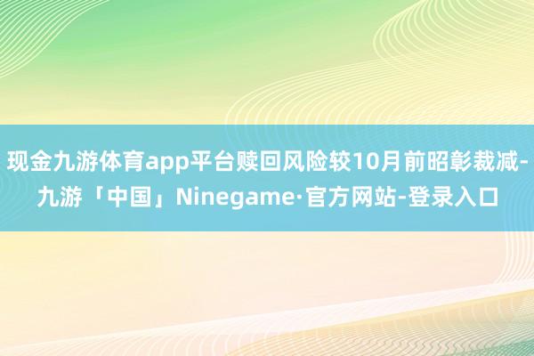 现金九游体育app平台赎回风险较10月前昭彰裁减-九游「中国」Ninegame·官方网站-登录入口