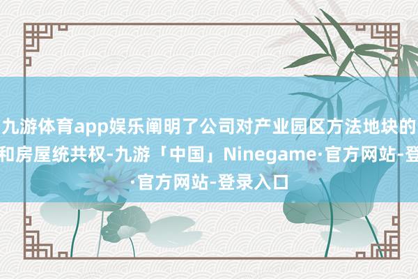 九游体育app娱乐阐明了公司对产业园区方法地块的使用权和房屋统共权-九游「中国」Ninegame·官方网站-登录入口