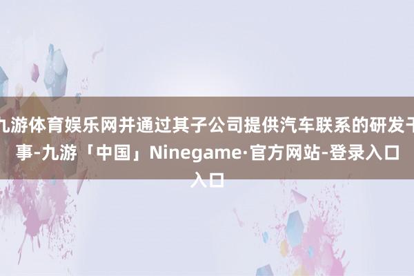 九游体育娱乐网并通过其子公司提供汽车联系的研发干事-九游「中国」Ninegame·官方网站-登录入口