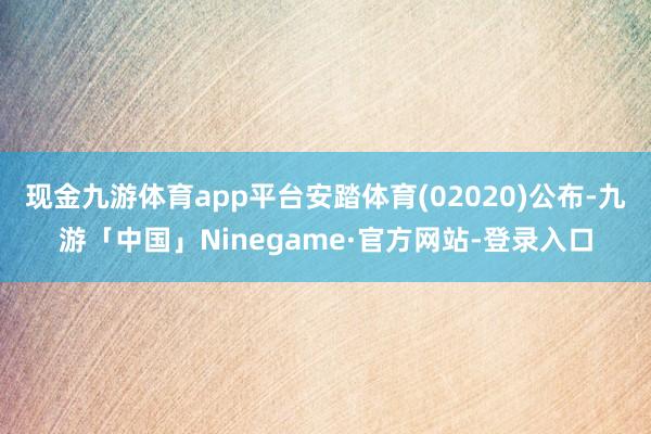 现金九游体育app平台安踏体育(02020)公布-九游「中国」Ninegame·官方网站-登录入口