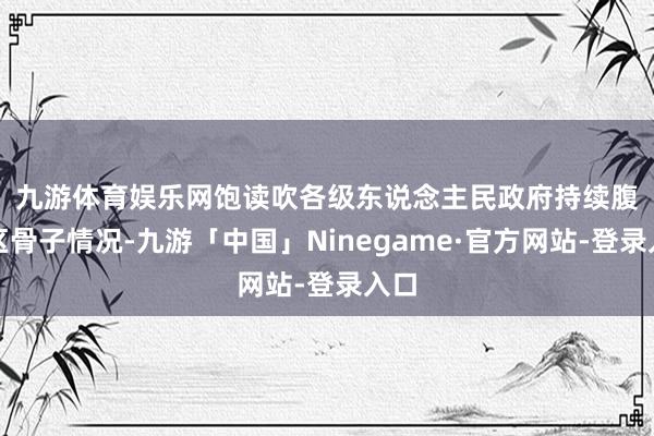 九游体育娱乐网　　饱读吹各级东说念主民政府持续腹地区骨子情况-九游「中国」Ninegame·官方网站-登录入口